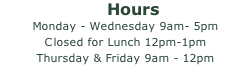 Hours Monday - Wednesday 9am- 5pm Closed for Lunch 12pm-1pm Thursday & Friday 9am - 12pm